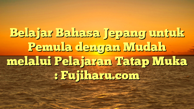 Belajar Bahasa Jepang Untuk Pemula Dengan Mudah Melalui Pelajaran Tatap