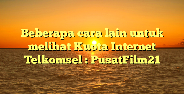 Beberapa cara lain untuk melihat Kuota Internet Telkomsel : PusatFilm21