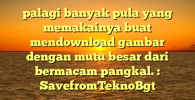 palagi banyak pula yang memakainya buat mendownload gambar dengan mutu besar dari bermacam pangkal. : SavefromTeknoBgt