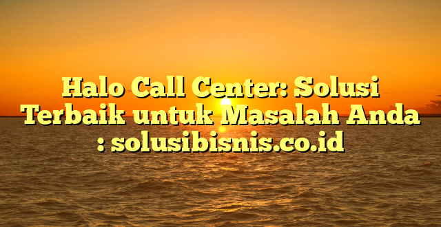 Halo Call Center: Solusi Terbaik untuk Masalah Anda : solusibisnis.co.id